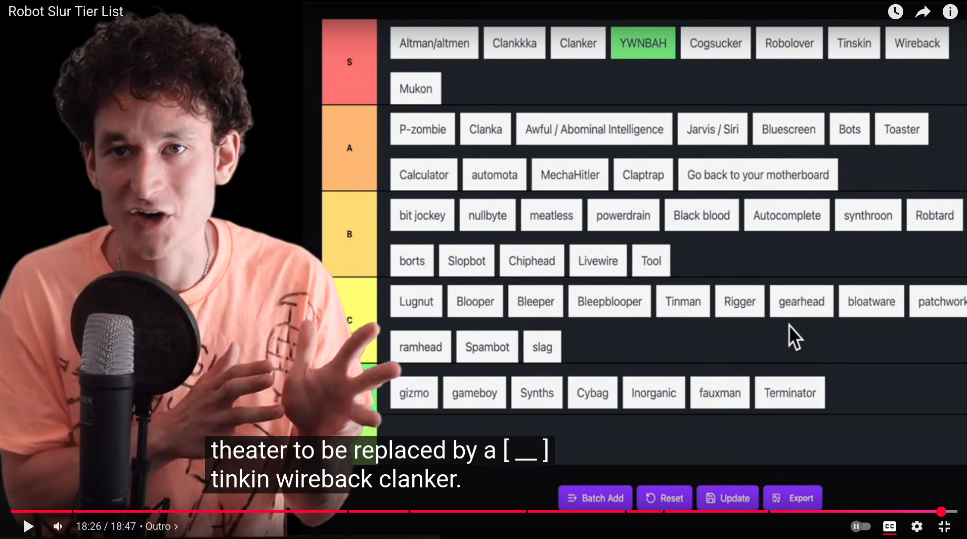 Screencap from jreg video titled "Robot Slur Tier List". Timestamp is 18:26 out of 18:47. Caption on the screen is "theater to be replaced by a [___] tinkin wireback clanker". The tier list is on the screen as follows:S Tier: Altman/altmen, Clankkka, Clanker, YWNBAH, Cogsucker, Robolover, Tinskin, Wireback A Tier: P-zombie, Clanka, Awful / Abominal Intelligence, Jarvis / Siri, Bluescreen, Bots, Toaster, Calculator, automota, MechaHitler, Claptrap, Go back to your motherboard B Tier: bit jockey, nullbyte, meatless, powerdrain, Black blood, Autocomplete, synthroon, Robtard, borts, Slopbot, Chiphead, Livewire, Tool C Tier: Lugnut, Blooper, Bleeper, Bleepblooper, Tinman, Rigger, gearhead, bloatware, patchwork, ramhead, Spambot, slag D Tier: gizmo, gameboy, Synths, Cybag, Inorganic, fauxman, Terminator E Tier: Mukon